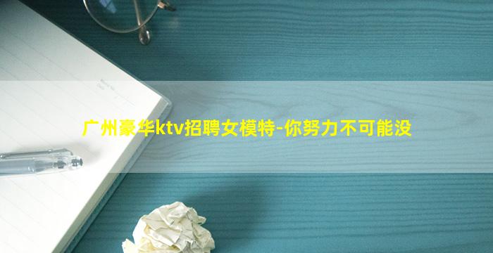 广州豪华ktv招聘女模特-你努力不可能没
